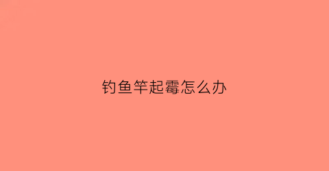 “钓鱼竿起霉怎么办(鱼竿表面)