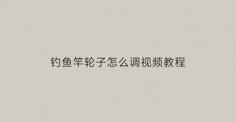 “钓鱼竿轮子怎么调视频教程(钓鱼竿轮子怎么调视频教程大全)