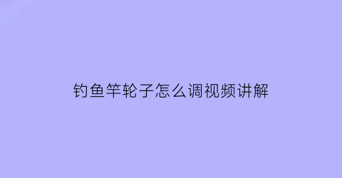 钓鱼竿轮子怎么调视频讲解(钓鱼竿轮子怎么用)