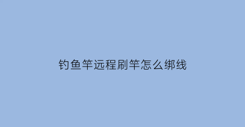 钓鱼竿远程刷竿怎么绑线(刷杆钓鱼视频教程)