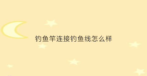 “钓鱼竿连接钓鱼线怎么样(鱼竿和钓线的连接方法)