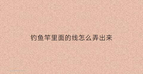 钓鱼竿里面的线怎么弄出来(钓鱼竿里面的线怎么弄出来的)