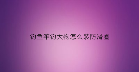 钓鱼竿钓大物怎么装防滑圈