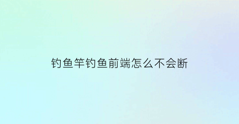 钓鱼竿钓鱼前端怎么不会断(鱼竿最前端拿不出来)