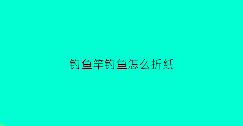 钓鱼竿钓鱼怎么折纸(钓鱼竿怎么叠)