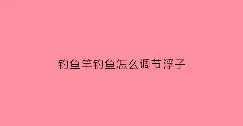 钓鱼竿钓鱼怎么调节浮子