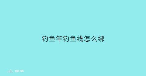 “钓鱼竿钓鱼线怎么绑(钓鱼竿线怎么绑视频)