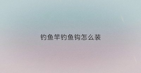 钓鱼竿钓鱼钩怎么装(鱼钩杆怎么装)