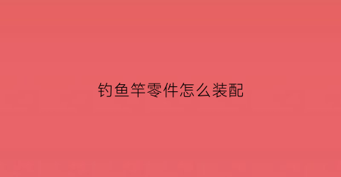 钓鱼竿零件怎么装配(钓鱼杆配件及组装)