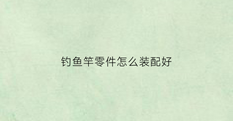 钓鱼竿零件怎么装配好(钓鱼竿配件安装)