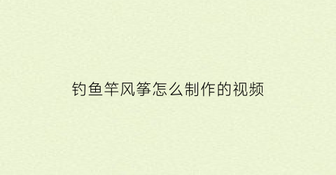 钓鱼竿风筝怎么制作的视频(钓鱼竿风筝怎么安装)