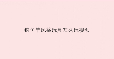 “钓鱼竿风筝玩具怎么玩视频(钓鱼竿风筝的钓鱼竿批发多少钱一个)