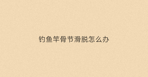 钓鱼竿骨节滑脱怎么办(鱼竿竿节松动脱落怎么办)