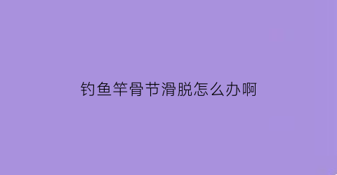 钓鱼竿骨节滑脱怎么办啊