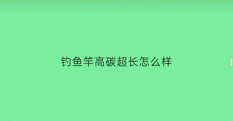 钓鱼竿高碳超长怎么样(高碳鱼竿使用方法)