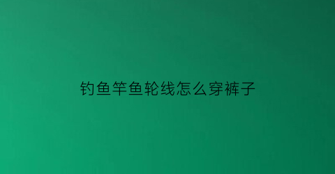 钓鱼竿鱼轮线怎么穿裤子(鱼竿的轮子线怎么穿)
