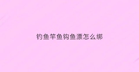 钓鱼竿鱼钩鱼漂怎么绑(钓鱼竿上的鱼漂鱼钩怎么装)