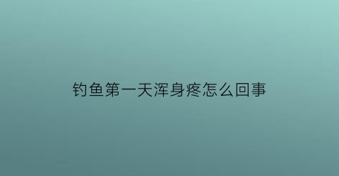 钓鱼第一天浑身疼怎么回事(钓完鱼后全身酸痛)