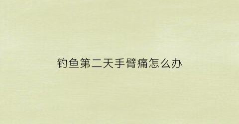 “钓鱼第二天手臂痛怎么办(钓鱼第二天手臂痛怎么办缓解)