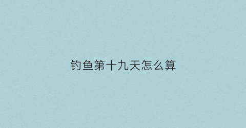 钓鱼第十九天怎么算(钓鱼260天第161天)