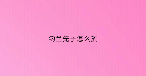 钓鱼笼子怎么放(笼子钓鱼鱼钩怎么安装)