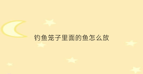 “钓鱼笼子里面的鱼怎么放(钓鱼笼子的使用方法)