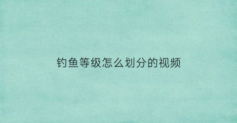 “钓鱼等级怎么划分的视频(钓鱼的级别怎么分)