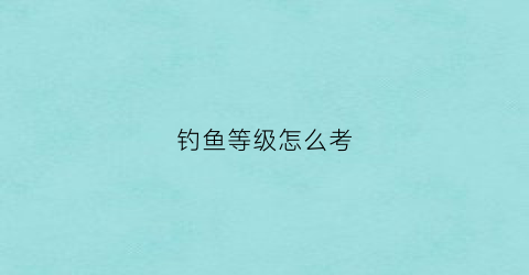 钓鱼等级怎么考(钓鱼如何考级)