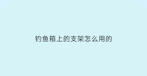 “钓鱼箱上的支架怎么用的(钓鱼箱支架座安装方法)