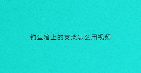 钓鱼箱上的支架怎么用视频(钓箱支架一般用多长)