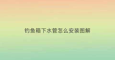 钓鱼箱下水管怎么安装图解(钓鱼箱怎么安装视频教程)