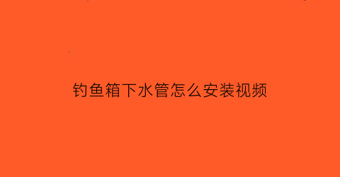 钓鱼箱下水管怎么安装视频(钓鱼箱安装视频教程)