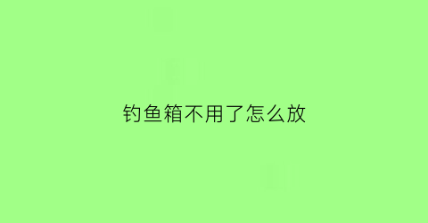 钓鱼箱不用了怎么放