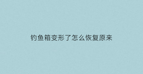 “钓鱼箱变形了怎么恢复原来(钓鱼箱变形了怎么恢复原来的样子)