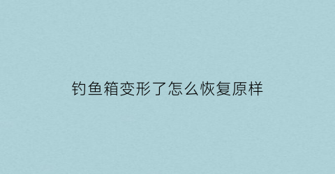 钓鱼箱变形了怎么恢复原样(钓鱼箱变形了怎么恢复原样图片)