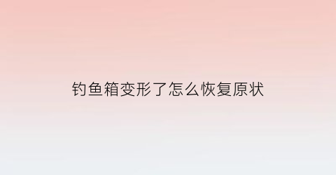 “钓鱼箱变形了怎么恢复原状(钓箱重解决方案)