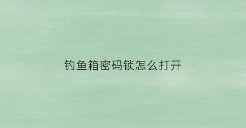 钓鱼箱密码锁怎么打开(钓鱼箱按装视频)