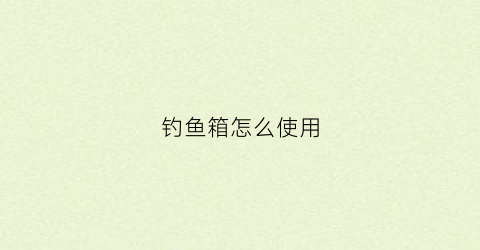 钓鱼箱怎么使用(钓鱼箱怎么使用视频教程)