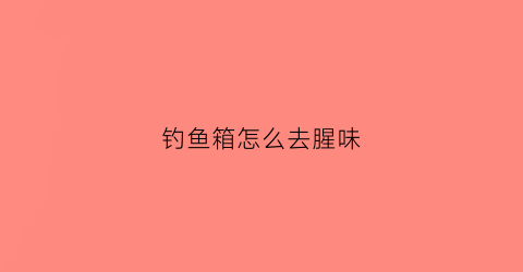 钓鱼箱怎么去腥味(钓箱怎么放鱼)