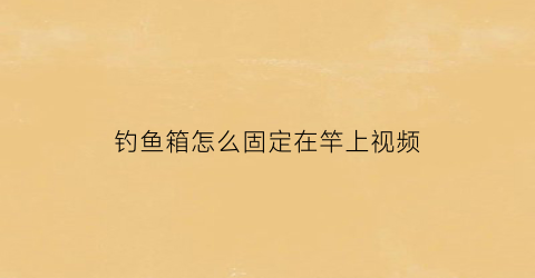 “钓鱼箱怎么固定在竿上视频(钓鱼箱怎么固定在竿上视频教学)