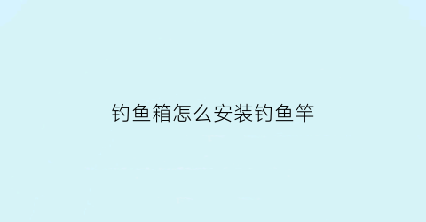 钓鱼箱怎么安装钓鱼竿(钓鱼箱怎么安装钓鱼竿钩)