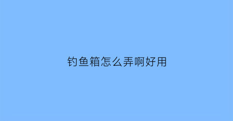 钓鱼箱怎么弄啊好用(钓鱼箱用法)