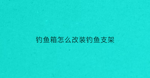 钓鱼箱怎么改装钓鱼支架(钓鱼箱怎么改装钓鱼支架视频)
