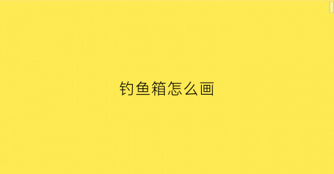 钓鱼箱怎么画(钓鱼箱怎么画简单漂亮)