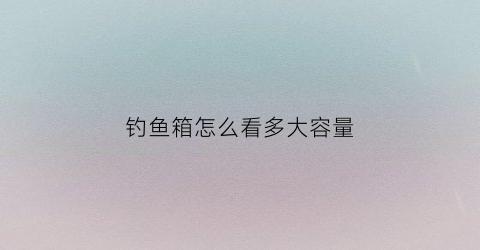 钓鱼箱怎么看多大容量(钓箱怎么分大小)
