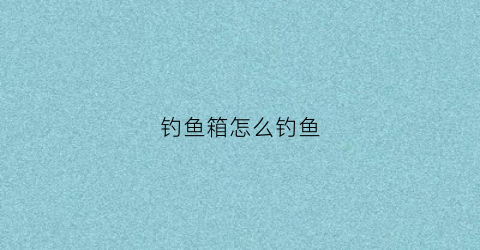 钓鱼箱怎么钓鱼(钓鱼箱使用视频教程)