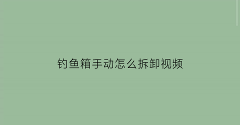 “钓鱼箱手动怎么拆卸视频(钓鱼箱手动怎么拆卸视频教学)