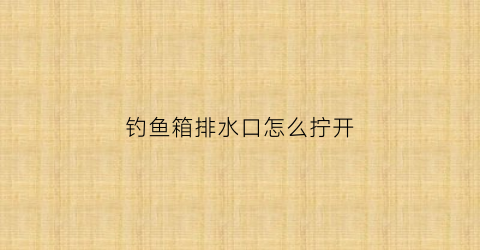 钓鱼箱排水口怎么拧开(安装钓箱排水口在前还是在后)