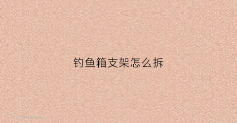 钓鱼箱支架怎么拆