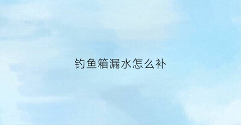 钓鱼箱漏水怎么补(钓箱排水口漏水)